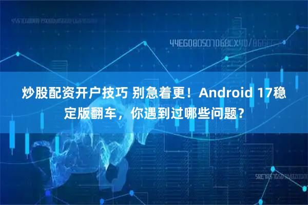 炒股配资开户技巧 别急着更！Android 17稳定版翻车，你遇到过哪些问题？