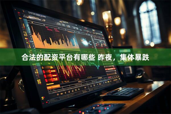 合法的配资平台有哪些 昨夜，集体暴跌