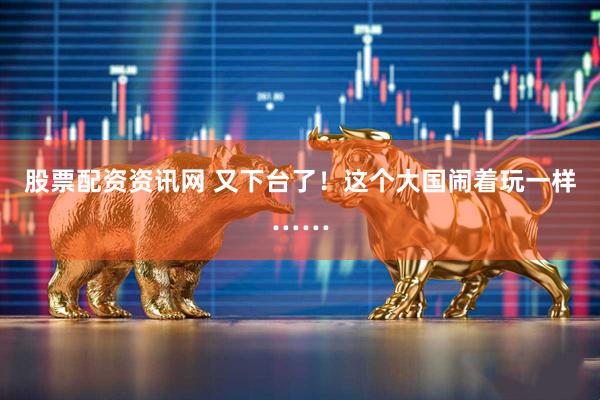 股票配资资讯网 又下台了！这个大国闹着玩一样……